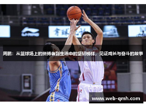 周鹏:从篮球场上的拼搏者到生活中的坚韧榜样,见证成长与奋斗的故事